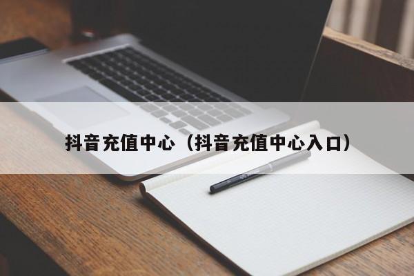抖音充值中心（抖音充值中心入口）