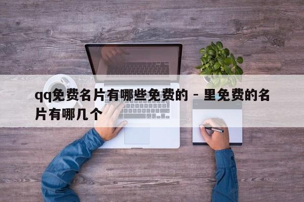 qq免费名片有哪些免费的 - 里免费的名片有哪几个