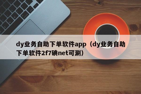 dy业务自助下单软件app（dy业务自助下单软件2f7碘net可涮）