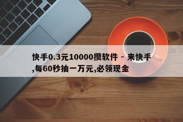 快手0.3元10000攒软件 - 来快手,每60秒抽一万元,必领现金