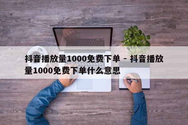 抖音播放量1000免费下单 - 抖音播放量1000免费下单什么意思