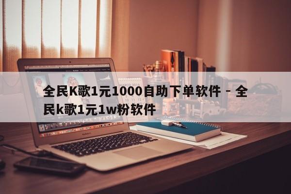 全民K歌1元1000自助下单软件 - 全民k歌1元1w粉软件