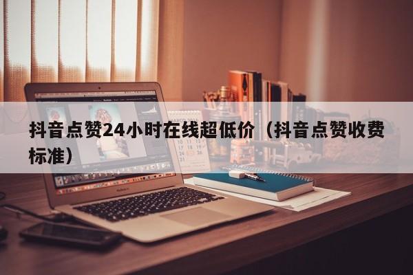 抖音点赞24小时在线超低价（抖音点赞收费标准）
