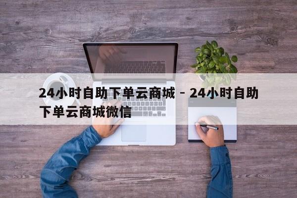 24小时自助下单云商城 - 24小时自助下单云商城微信