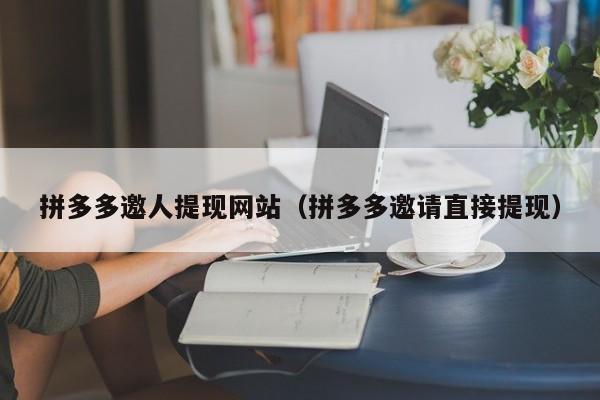 拼多多邀人提现网站（拼多多邀请直接提现）