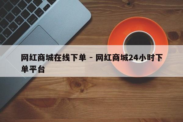网红商城在线下单 - 网红商城24小时下单平台