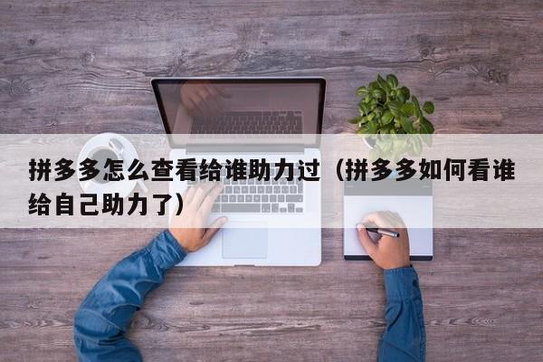 拼多多怎么查看给谁助力过（拼多多如何看谁给自己助力了）