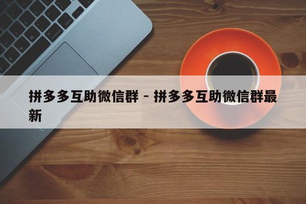 拼多多互助微信群 - 拼多多互助微信群最新