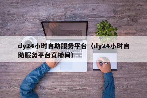 dy24小时自助服务平台（dy24小时自助服务平台直播间）