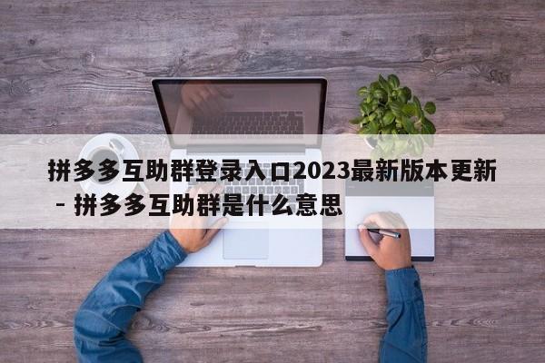 拼多多互助群登录入口2023最新版本更新 - 拼多多互助群是什么意思