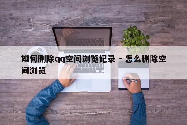 如何删除qq空间浏览记录 - 怎么删除空间浏览