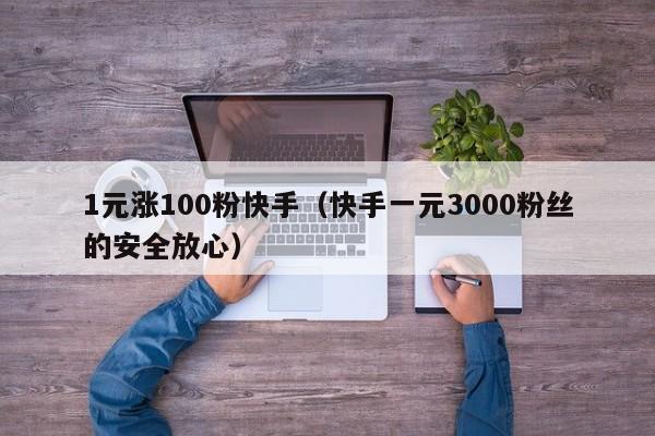 1元涨100粉快手（快手一元3000粉丝的安全放心）