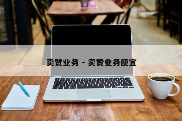 卖赞业务 - 卖赞业务便宜
