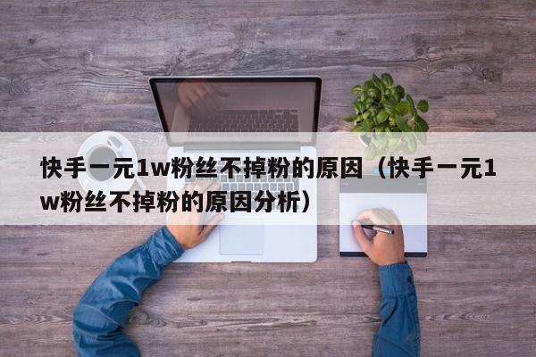 快手一元1w粉丝不掉粉的原因（快手一元1w粉丝不掉粉的原因分析）