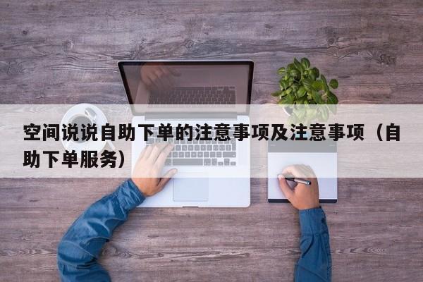 空间说说自助下单的注意事项及注意事项（自助下单服务）