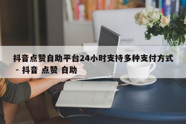 抖音点赞自助平台24小时支持多种支付方式 - 抖音 点赞 自助