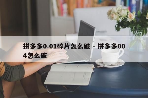 拼多多0.01碎片怎么破 - 拼多多004怎么破