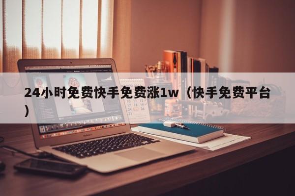 24小时免费快手免费涨1w（快手免费平台）