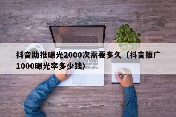 抖音助推曝光2000次需要多久（抖音推广1000曝光率多少钱）