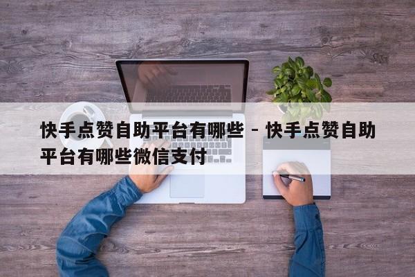 快手点赞自助平台有哪些 - 快手点赞自助平台有哪些微信支付