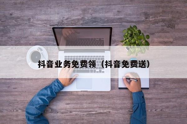 抖音业务免费领（抖音免费送）