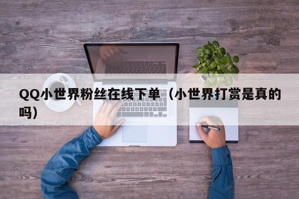 QQ小世界粉丝在线下单（小世界打赏是真的吗）