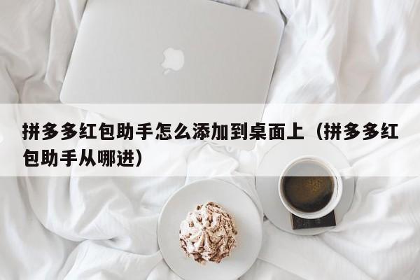 拼多多红包助手怎么添加到桌面上（拼多多红包助手从哪进）
