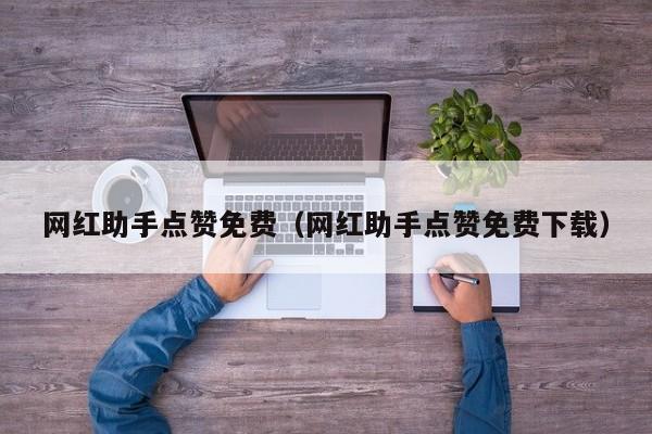 网红助手点赞免费（网红助手点赞免费下载）