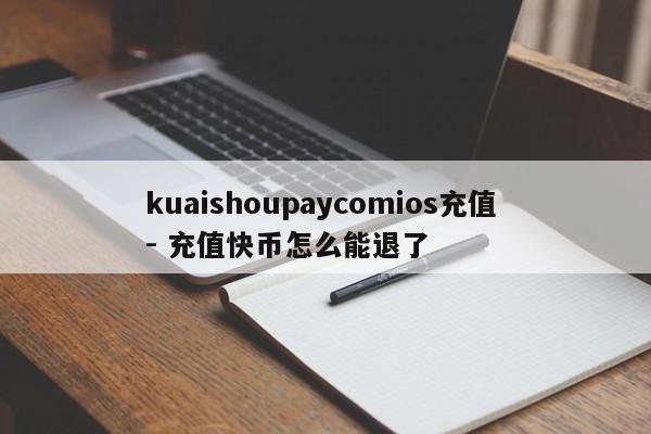kuaishoupaycomios充值 - 充值快币怎么能退了