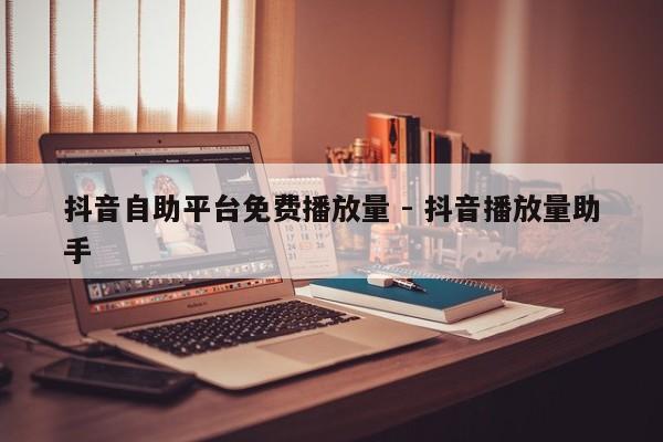 抖音自助平台免费播放量 - 抖音播放量助手