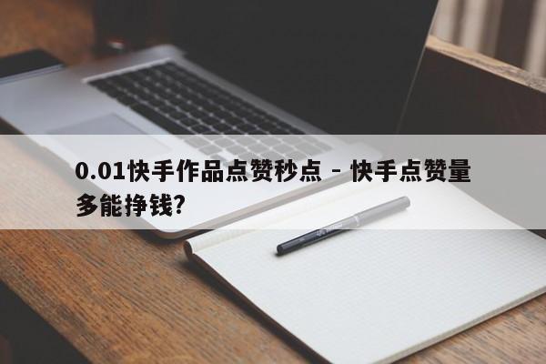 0.01快手作品点赞秒点 - 快手点赞量多能挣钱?