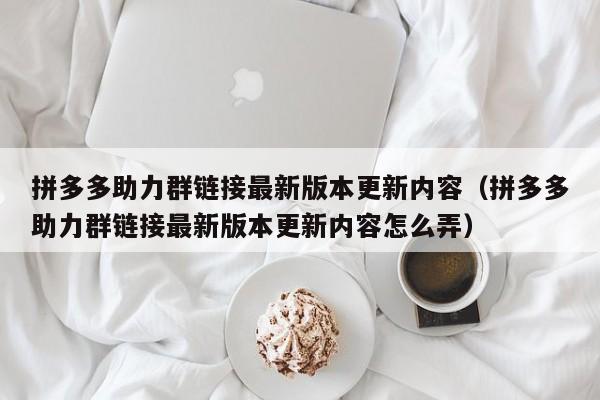拼多多助力群链接最新版本更新内容（拼多多助力群链接最新版本更新内容怎么弄）