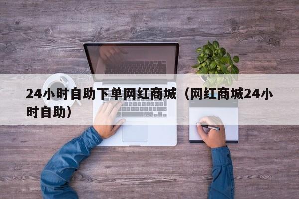 24小时自助下单网红商城（网红商城24小时自助）