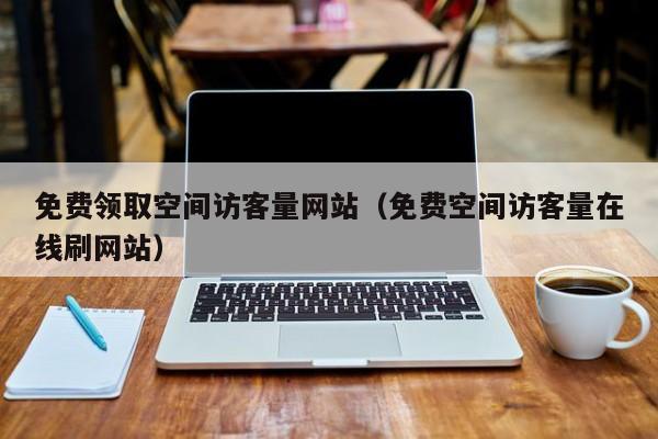 免费领取空间访客量网站（免费空间访客量在线刷网站）