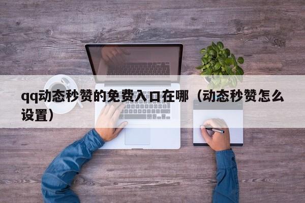 qq动态秒赞的免费入口在哪（动态秒赞怎么设置）