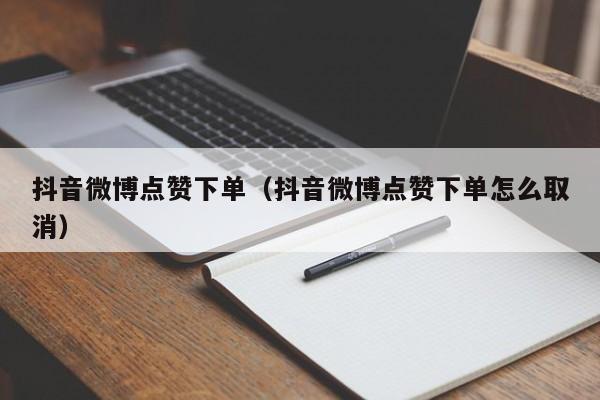 抖音微博点赞下单（抖音微博点赞下单怎么取消）