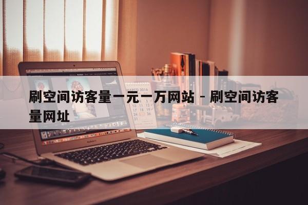 刷空间访客量一元一万网站 - 刷空间访客量网址