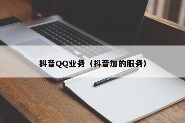抖音QQ业务（抖音加的服务）