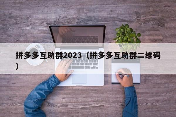 拼多多互助群2023（拼多多互助群二维码）