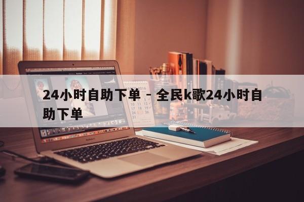24小时自助下单 - 全民k歌24小时自助下单