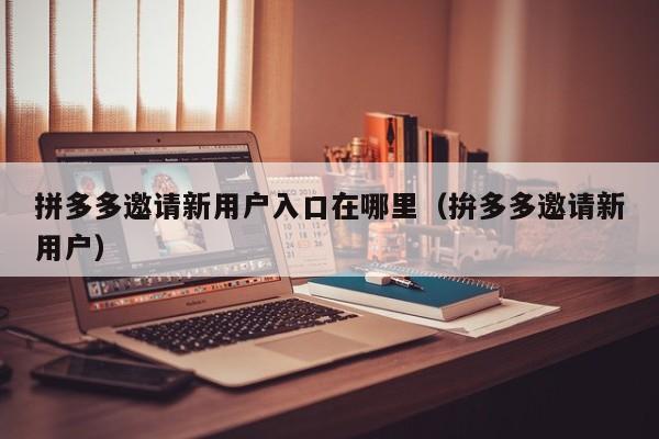 拼多多邀请新用户入口在哪里（拚多多邀请新用户）