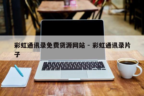 彩虹通讯录免费货源网站 - 彩虹通讯录片子
