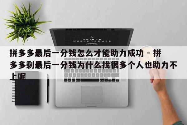 拼多多最后一分钱怎么才能助力成功 - 拼多多剩最后一分钱为什么找很多个人也助力不上呢