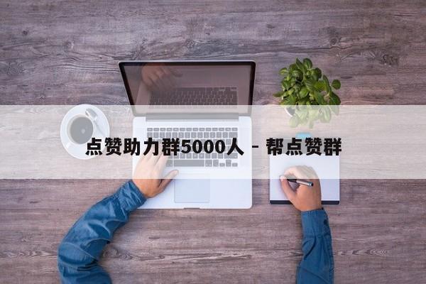 点赞助力群5000人 - 帮点赞群