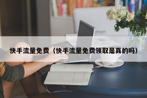 快手流量免费（快手流量免费领取是真的吗）