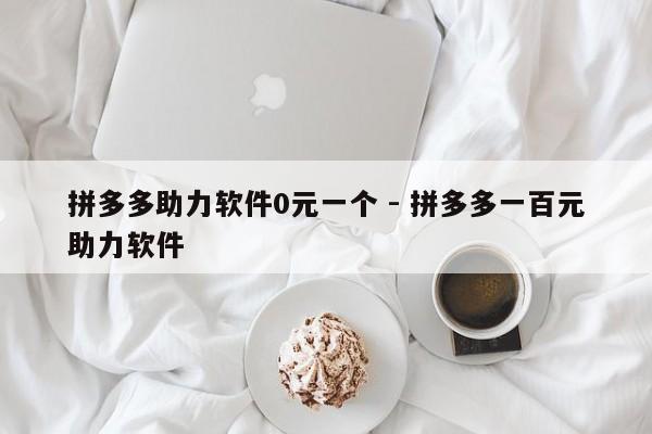 拼多多助力软件0元一个 - 拼多多一百元助力软件