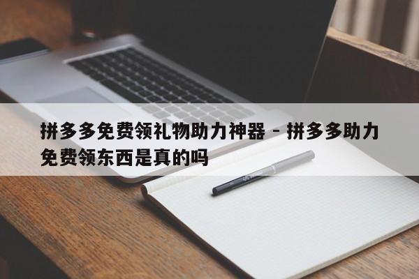 拼多多免费领礼物助力神器 - 拼多多助力免费领东西是真的吗