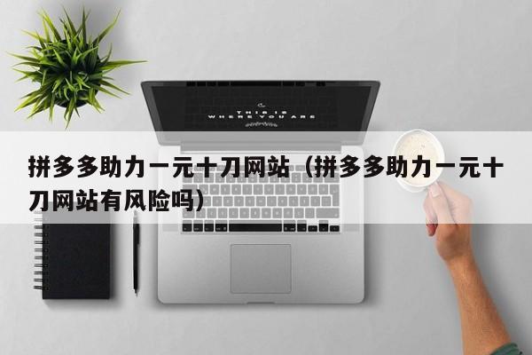 拼多多助力一元十刀网站（拼多多助力一元十刀网站有风险吗）