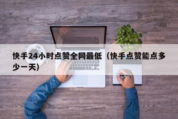 快手24小时点赞全网最低（快手点赞能点多少一天）