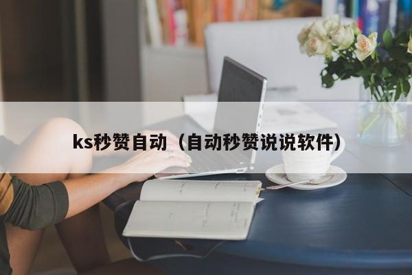 ks秒赞自动（自动秒赞说说软件）
